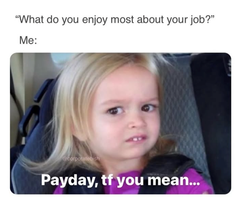 "What do you enjoy most about your job?" Me: @corporatebish Payday, tf you mean...