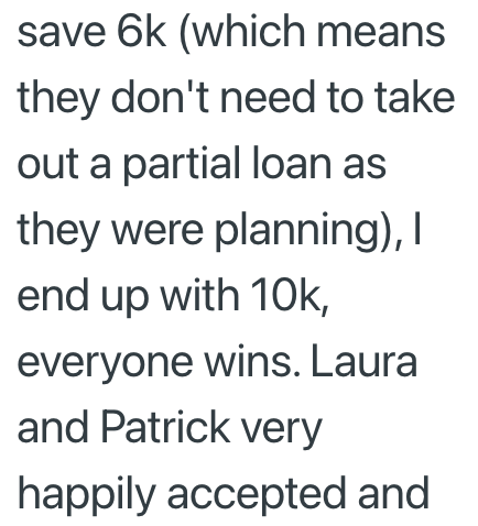 save 6k (which means they don't need to take out a partial loan as they were planning), I end up with 10k, everyone wins. Laura and Patrick very happily accepted and