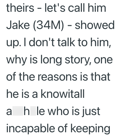 theirs let's call him - showed Jake (34M) up. I don't talk to him, why is long story, one of the reasons is that he is a knowitall ah le who is just incapable of keeping
