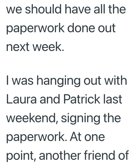 we should have all the paperwork done out next week. I was hanging out with Laura and Patrick last weekend, signing the paperwork. At one point, another friend of