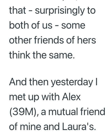 that surprisingly to - both of us - some other friends of hers think the same. And then yesterday I met up with Alex (39M), a mutual friend of mine and Laura's.