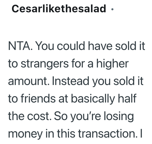 Cesarlikethesalad ⚫ NTA. You could have sold it to strangers for a higher amount. Instead you sold it to friends at basically half the cost. So you're losing money in this transaction. I