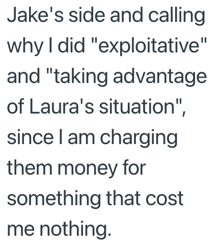 Jake's side and calling why I did "exploitative" and "taking advantage of Laura's situation", since I am charging them money for something that cost me nothing.