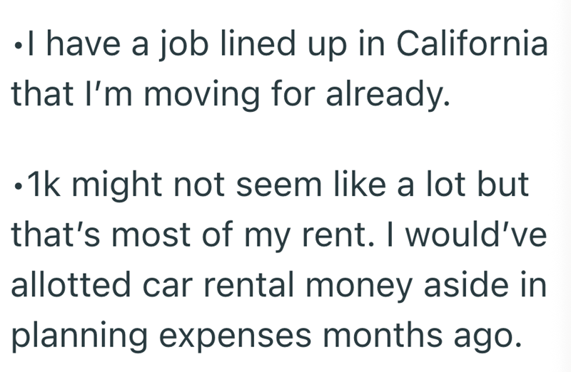 •I have a job lined up in California that I'm moving for already. 1k might not seem like a lot but that's most of my rent. I would've allotted car rental money aside in planning expenses months ago.