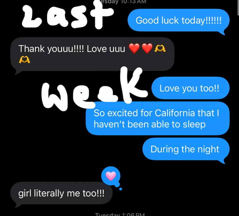 esday 0:13 AM Last Thank youuu!!!! Love uuu Good luck today!!!!!! week Love you too!! So excited for California that I haven't been able to sleep During the night girl literally me too!!! Tuesday 1:06 PM