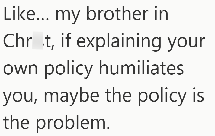 Like... my brother in Chrt, if explaining your own policy humiliates you, maybe the policy is the problem.