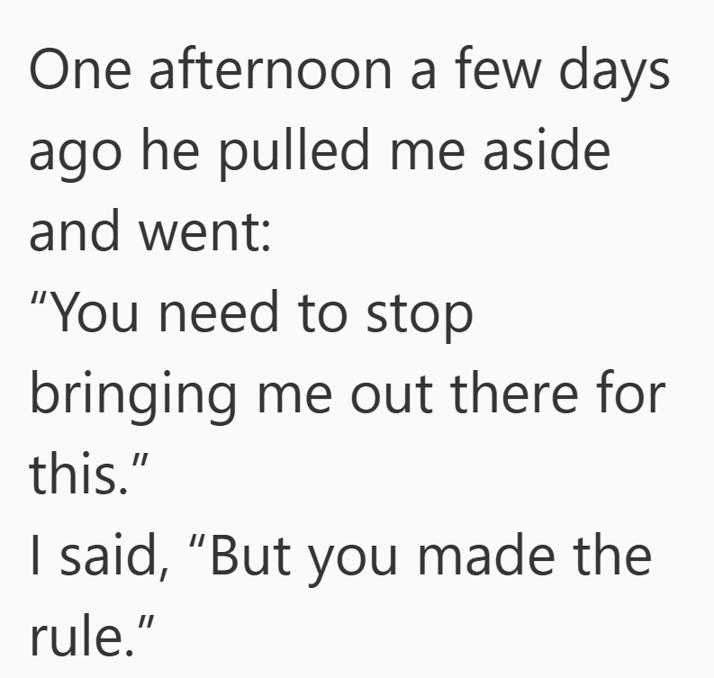 One afternoon a few days ago he pulled me aside and went: "You need to stop bringing me out there for this." I said, "But you made the rule."