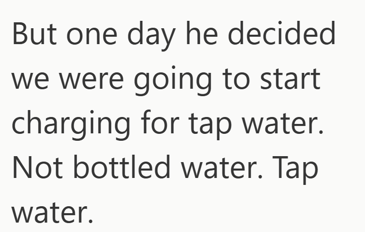 But one day he decided we were going to start charging for tap water. Not bottled water. Tap water.
