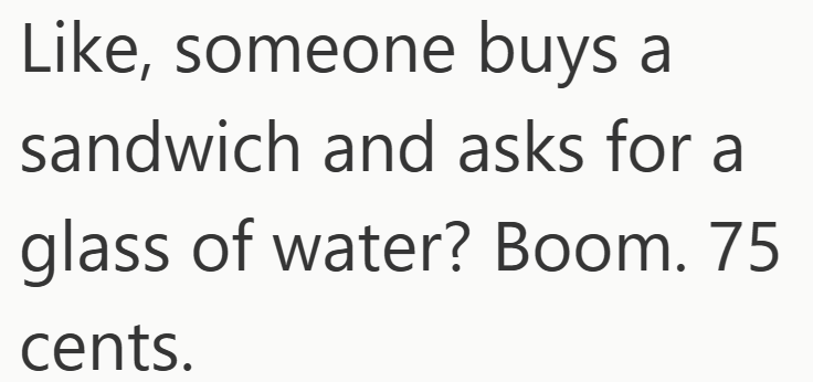 Like, someone buys a sandwich and asks for a glass of water? Boom. 75 cents.