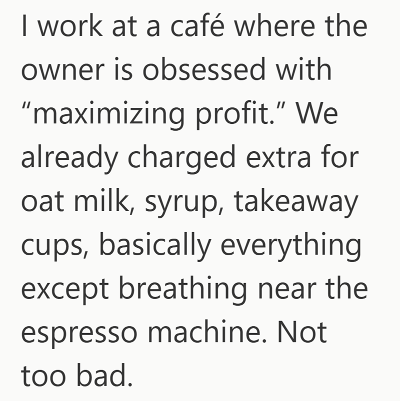 I work at a café where the owner is obsessed with "maximizing profit." We already charged extra for oat milk, syrup, takeaway cups, basically everything except breathing near the espresso machine. Not too bad.