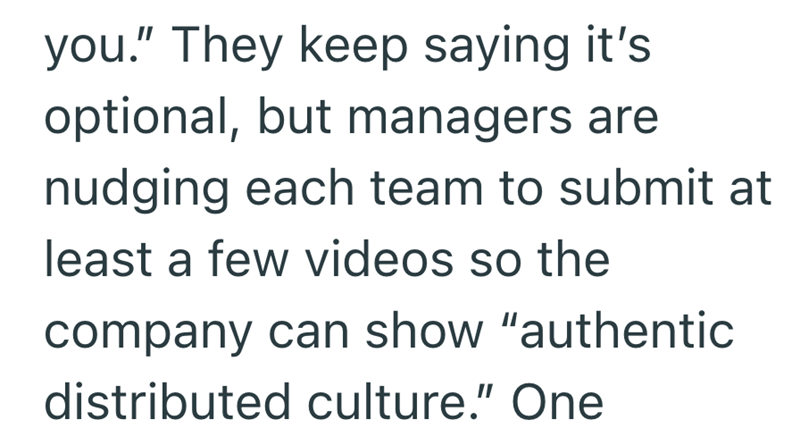 you." They keep saying it's optional, but managers are nudging each team to submit at least a few videos so the company can show "authentic distributed culture." One