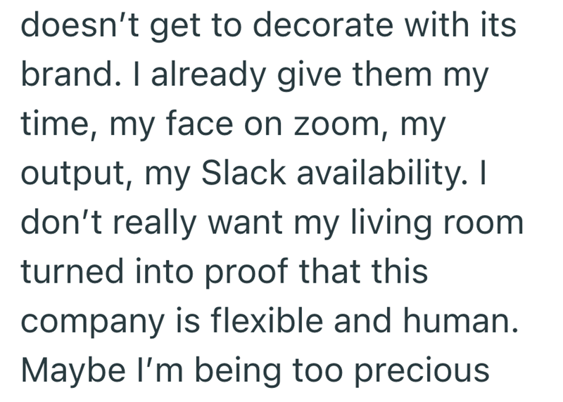 doesn't get to decorate with its brand. I already give them my time, my face on zoom, my output, my Slack availability. I don't really want my living room turned into proof that this company is flexible and human. Maybe I'm being too precious