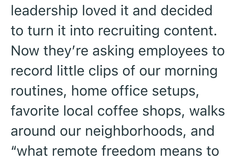 leadership loved it and decided to turn it into recruiting content. Now they're asking employees to record little clips of our morning routines, home office setups, favorite local coffee shops, walks around our neighborhoods, and "what remote freedom means to