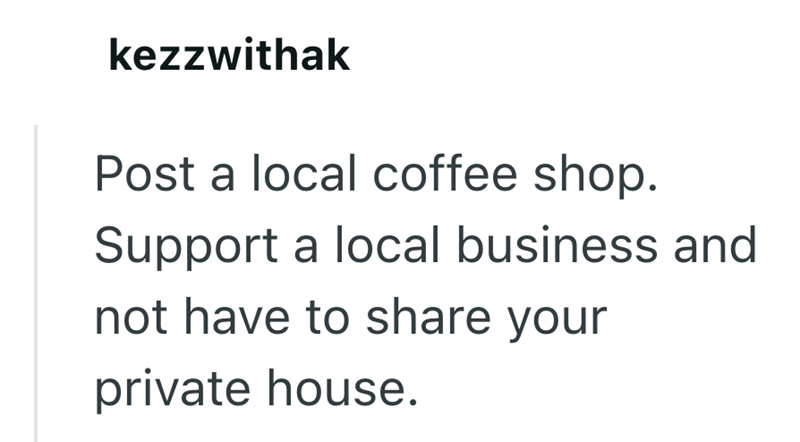 kezzwithak Post a local coffee shop. Support a local business and not have to share your private house.