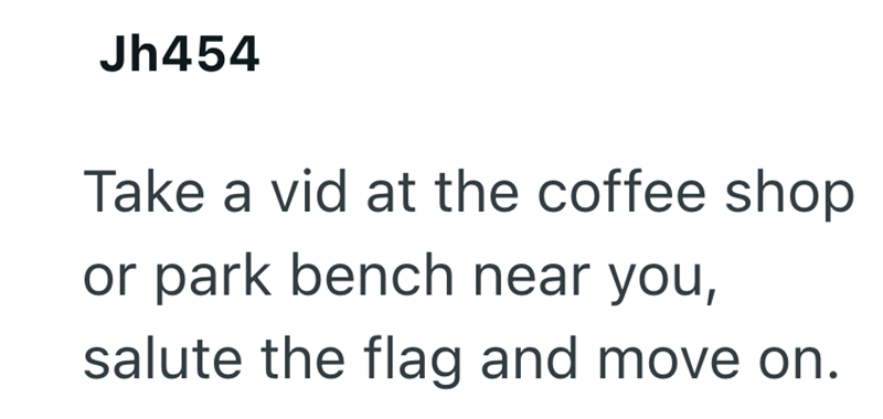Jh454 Take a vid at the coffee shop or park bench near you, salute the flag and move on.