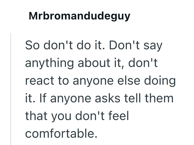 Mrbromandudeguy So don't do it. Don't say anything about it, don't react to anyone else doing it. If anyone asks tell them that you don't feel comfortable.