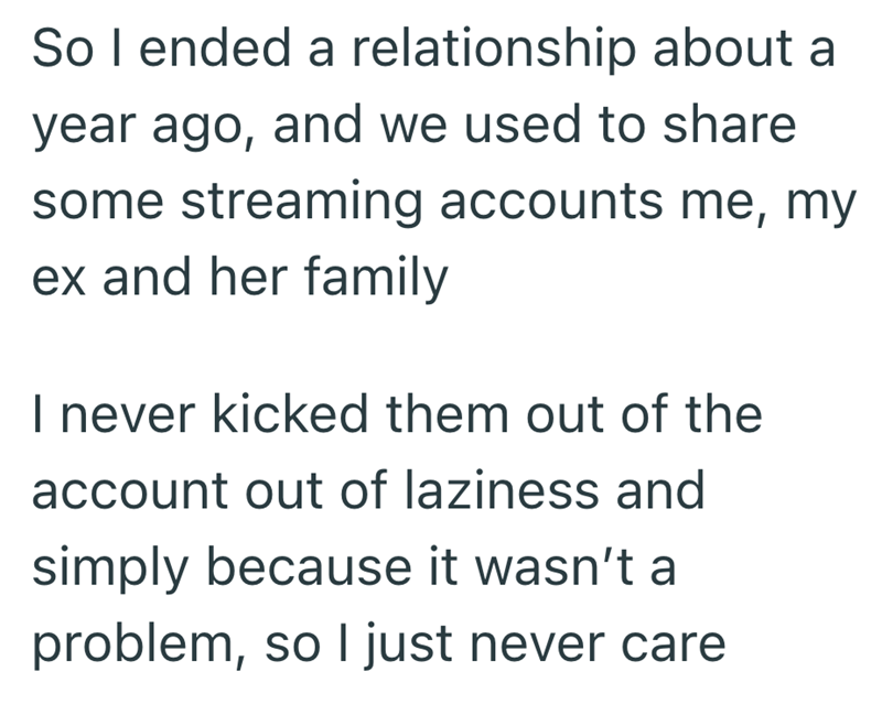 So I ended a relationship about a year ago, and we used to share some streaming accounts me, my ex and her family I never kicked them out of the account out of laziness and simply because it wasn't a problem, so I just never care