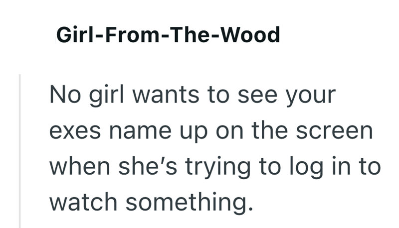 Girl-From-The-Wood No girl wants to see your exes name up on the screen when she's trying to log in to watch something.