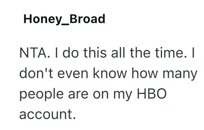 Honey_Broad NTA. I do this all the time. I don't even know how many people are on my HBO account.