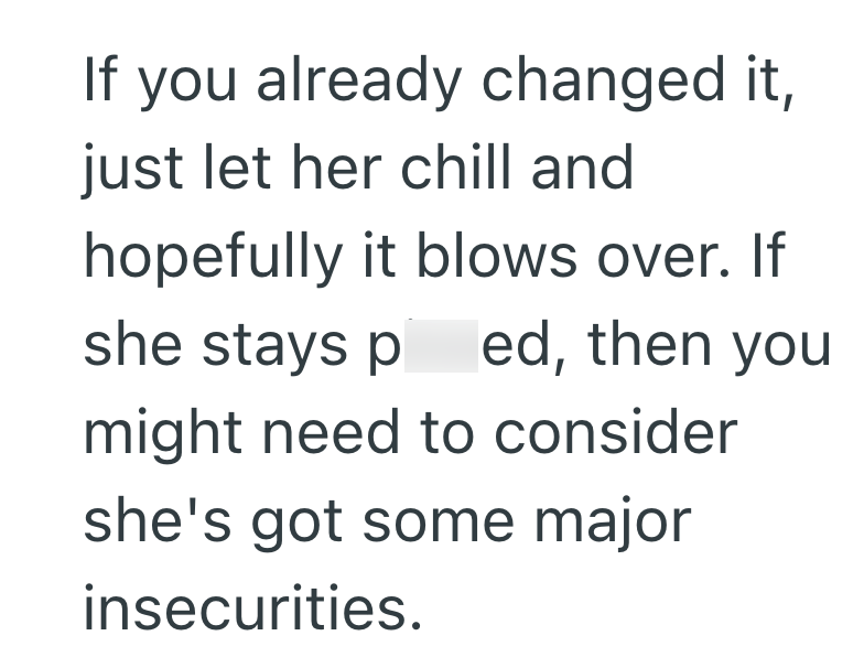 If you already changed it, just let her chill and hopefully it blows over. If she stays p ed, then you might need to consider she's got some major insecurities.