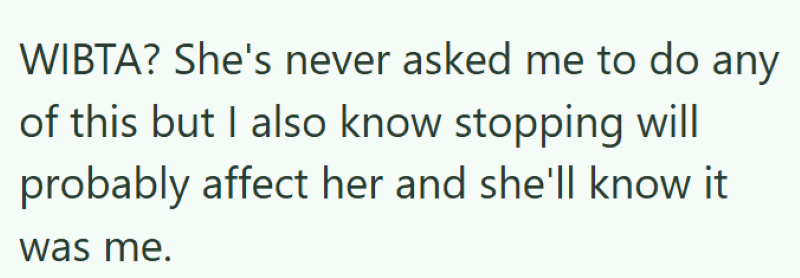 WIBTA? She's never asked me to do any of this but I also know stopping will probably affect her and she'll know it was me.