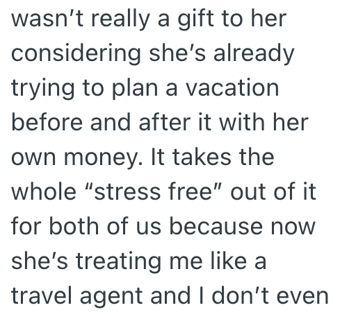 wasn't really a gift to her considering she's already. trying to plan a vacation before and after it with her own money. It takes the whole "stress free" out of it for both of us because now she's treating me like a travel agent and I don't even