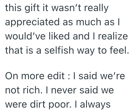 this gift it wasn't really appreciated as much as I would've liked and I realize that is a selfish way to feel. On more edit: I said we're not rich. I never said we were dirt poor. I always