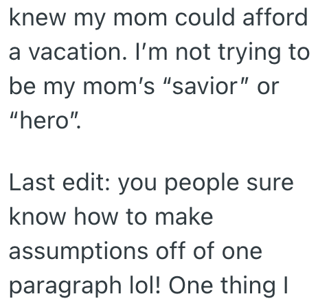 knew my mom could afford a vacation. I'm not trying to be my mom's "savior" or "hero". Last edit: you people sure know how to make assumptions off of one paragraph lol! One thing I