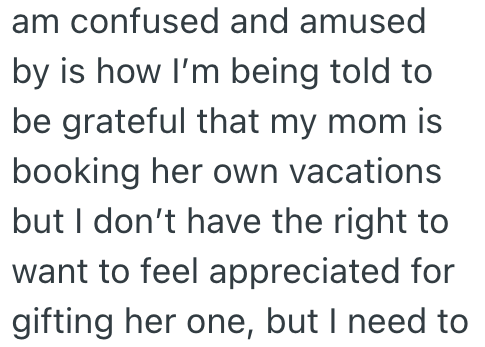 am confused and amused by is how I'm being told to be grateful that my mom is booking her own vacations but I don't have the right to want to feel appreciated for gifting her one, but I need to