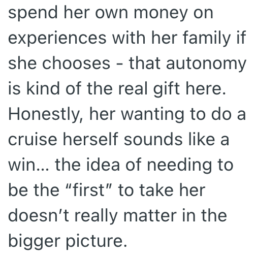 spend her own money on experiences with her family if she chooses that autonomy - is kind of the real gift here. Honestly, her wanting to do a cruise herself sounds like a win... the idea of needing to be the "first" to take her doesn't really matter in the bigger picture.