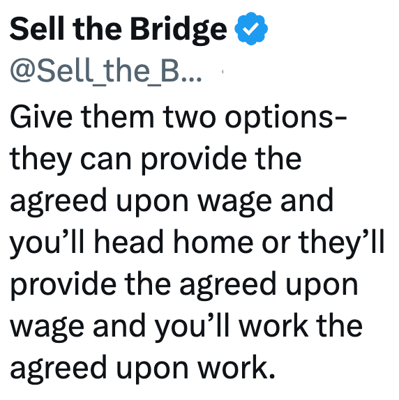 Sell the Bridge @Sell_the_B... Give them two options- they can provide the agreed upon wage and you'll head home or they'll provide the agreed upon wage and you'll work the agreed upon work.