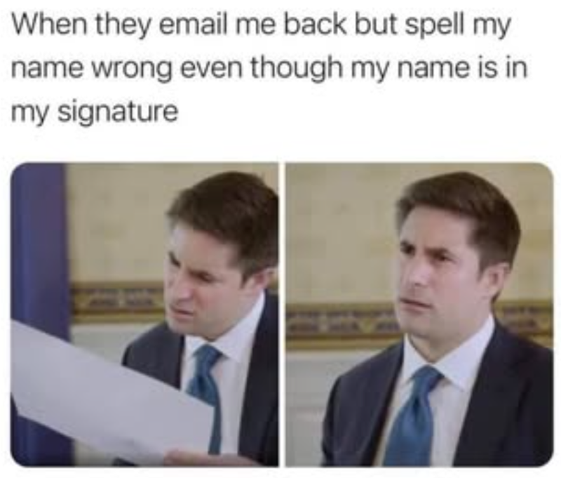 When they email me back but spell my name wrong even though my name is in my signature