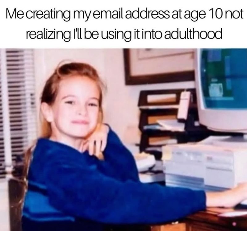 Me creating my email address at age 10 not realizing I'll be using it into adulthood