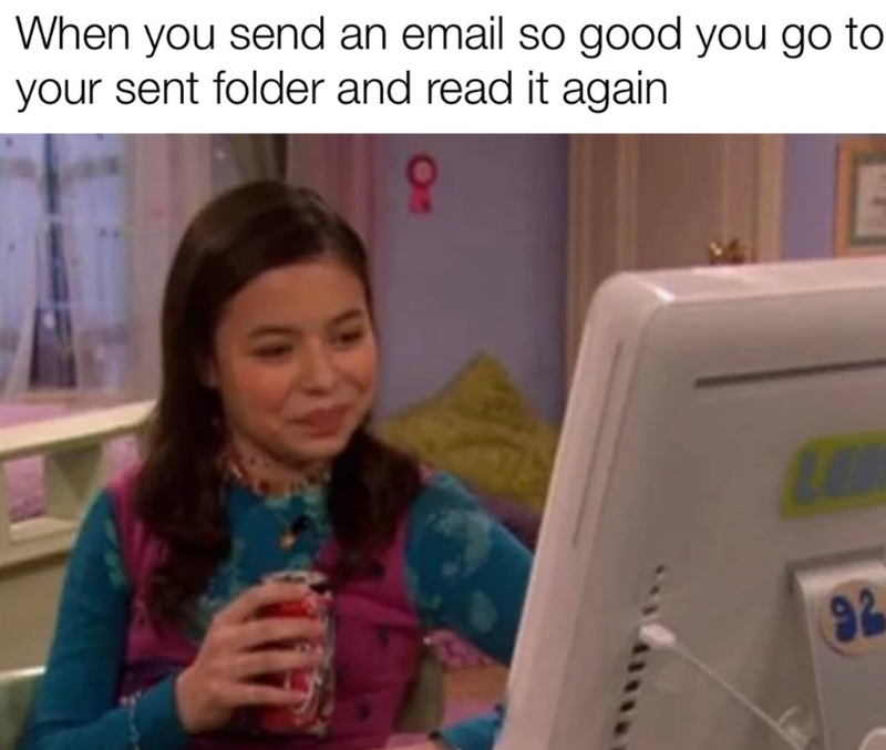 When you send an email so good you go to your sent folder and read it again 92