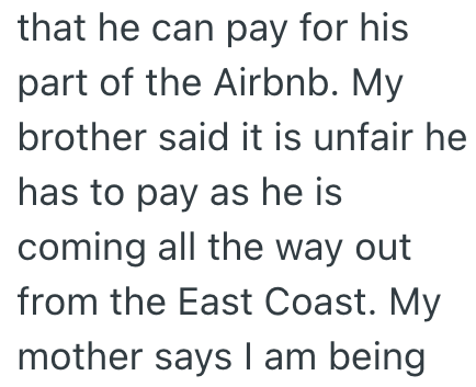 that he can pay for his part of the Airbnb. My brother said it is unfair he has to pay as he is coming all the way out from the East Coast. My mother says I am being
