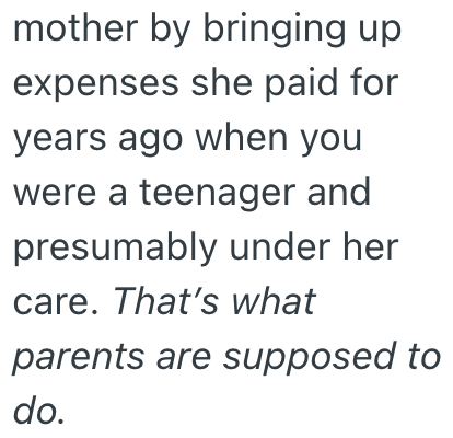 mother by bringing up expenses she paid for years ago when you were a teenager and presumably under her care. That's what parents are supposed to do.
