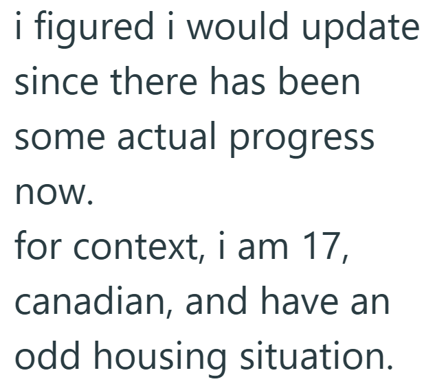 i figured i would update since there has been some actual progress now. for context, i am 17, canadian, and have an odd housing situation.