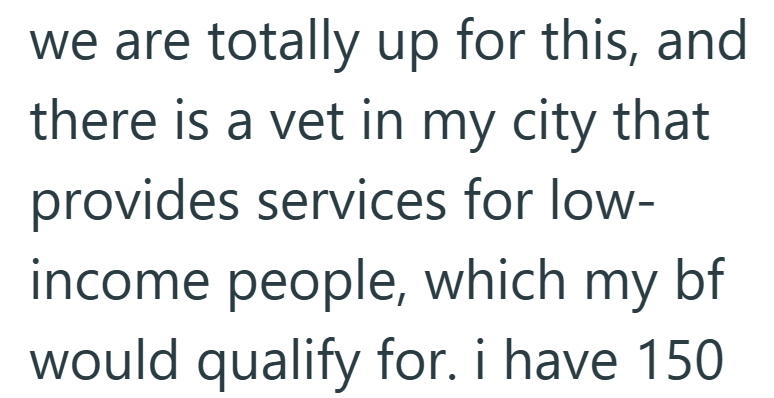 we are totally up for this, and there is a vet in my city that provides services for low- income people, which my bf would qualify for. i have 150