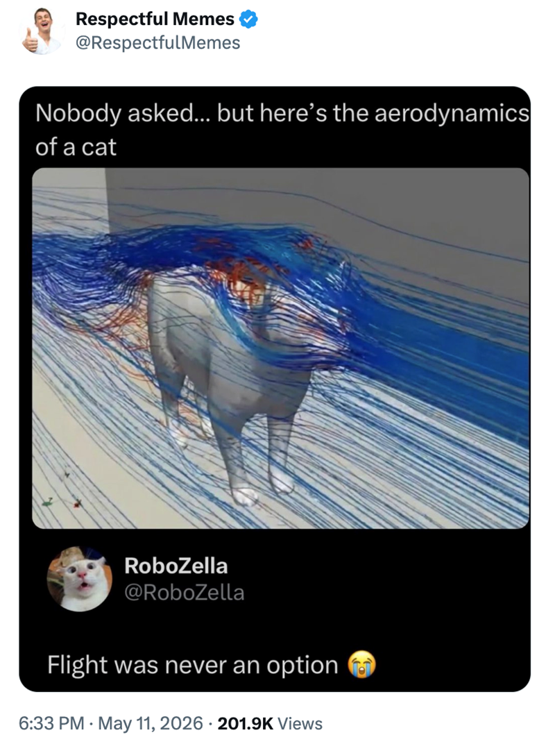 Respectful Memes @RespectfulMemes Nobody asked... but here's the aerodynamics of a cat RoboZella @RoboZella Flight was never an option 6:33 PM ⚫ May 11, 2026 201.9K Views