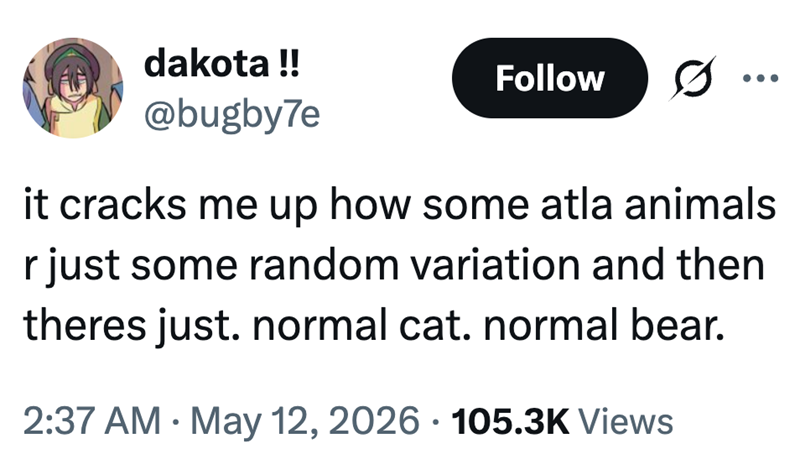dakota !! @bugby7e Follow it cracks me up how some atla animals r just some random variation and then theres just. normal cat. normal bear. • 2:37 AM - May 12, 2026 105.3K Views