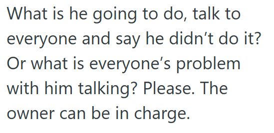 What is he going to do, talk to everyone and say he didn't do it? Or what is everyone's problem with him talking? Please. The owner can be in charge.