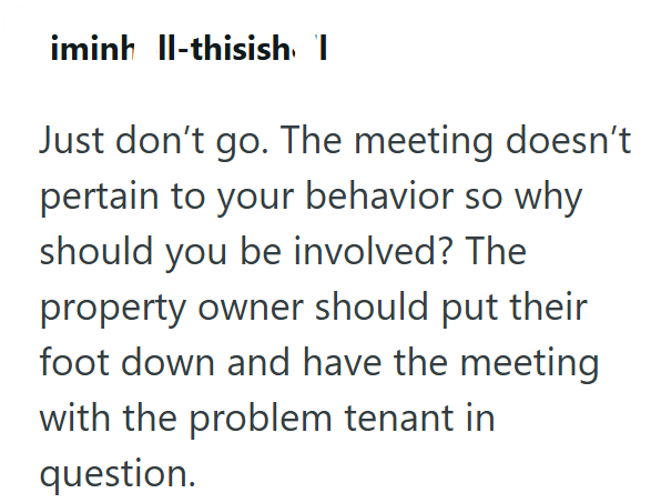 iminh Il-thisish I Just don't go. The meeting doesn't pertain to your behavior so why should you be involved? The property owner should put their foot down and have the meeting with the problem tenant in question.
