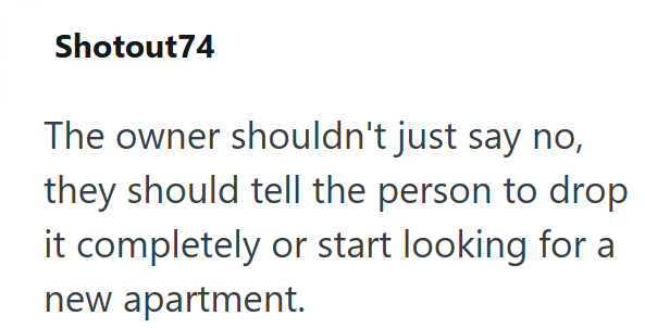 Shotout74 The owner shouldn't just say no, they should tell the person to drop it completely or start looking for a new apartment.