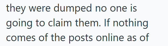 they were dumped no one is going to claim them. If nothing comes of the posts online as of
