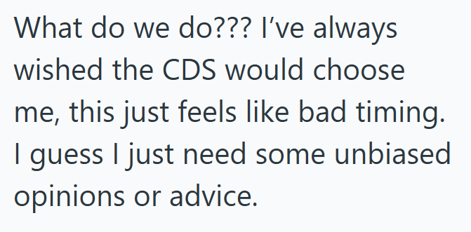 What do we do??? I've always wished the CDS would choose me, this just feels like bad timing. I guess I just need some unbiased opinions or advice.