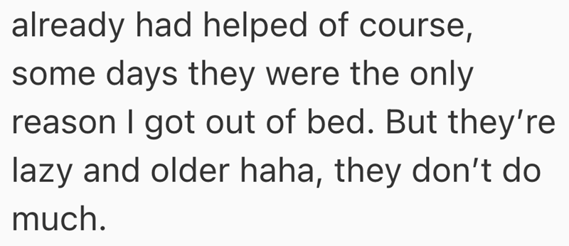 already had helped of course, some days they were the only reason I got out of bed. But they're lazy and older haha, they don't do much.