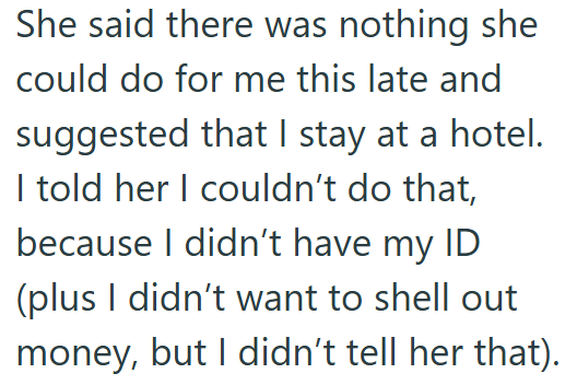 She said there was nothing she could do for me this late and suggested that I stay at a hotel. I told her I couldn't do that, because I didn't have my ID (plus I didn't want to shell out money, but I didn't tell her that).