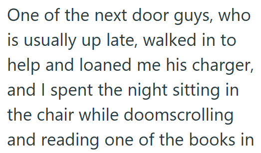 One of the next door guys, who is usually up late, walked in to help and loaned me his charger, and I spent the night sitting in the chair while doomscrolling and reading one of the books in