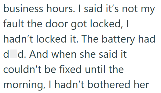 business hours. I said it's not my fault the door got locked, I hadn't locked it. The battery had dod. And when she said it couldn't be fixed until the morning, I hadn't bothered her