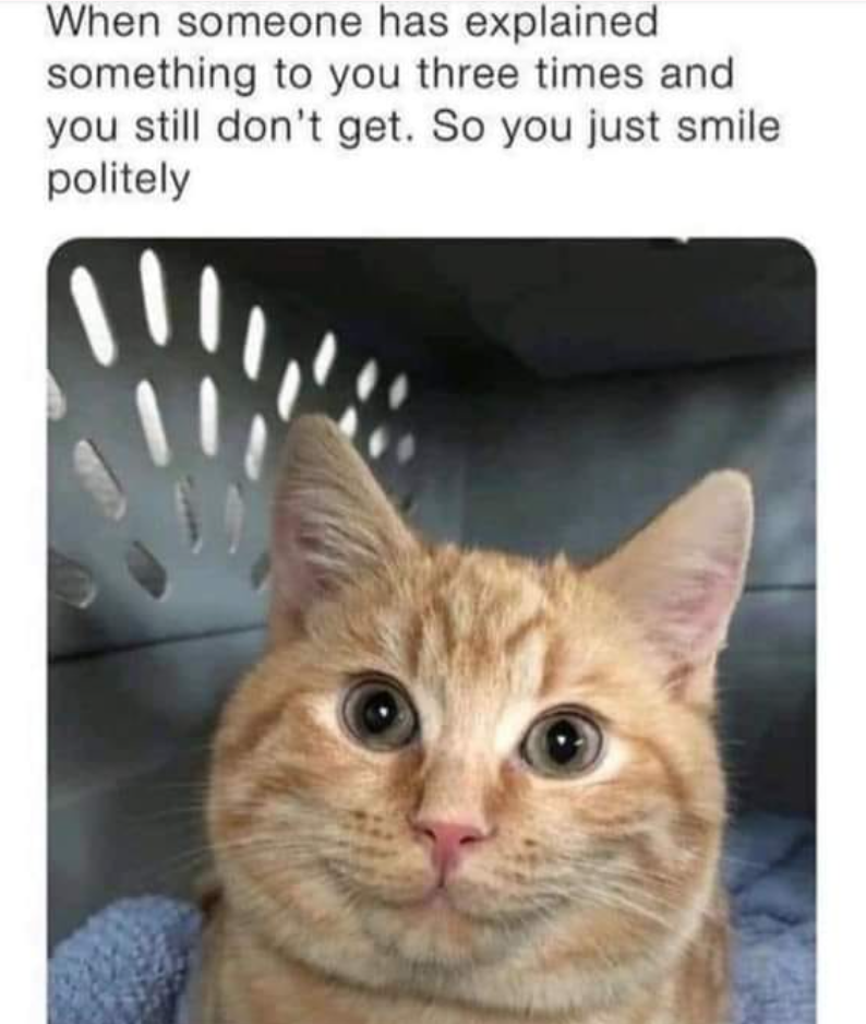When someone has explained something to you three times and you still don't get. So you just smile politely
